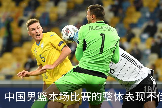 中国男篮本场比赛的整体表现不佳 从始至终都处于比分落后的局面